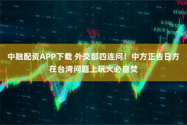 中融配资APP下载 外交部四连问!中方正告日方在台湾问题上玩火必自焚