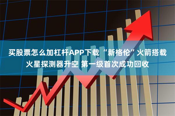 买股票怎么加杠杆APP下载 “新格伦”火箭搭载火星探测器升空 第一级首次成功回收