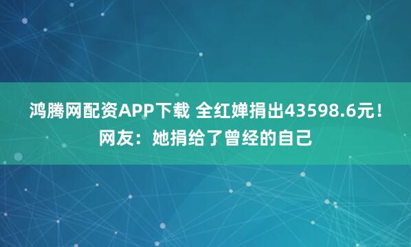鸿腾网配资APP下载 全红婵捐出43598.6元！网友：她捐给了曾经的自己