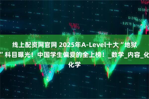 线上配资网官网 2025年A-Level十大“地狱级”科目曝光！中国学生偏爱的全上榜！_数学_内容_化学