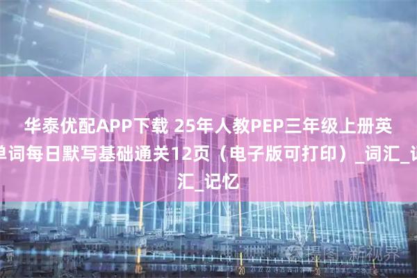 华泰优配APP下载 25年人教PEP三年级上册英语单词每日默写基础通关12页（电子版可打印）_词汇_记忆