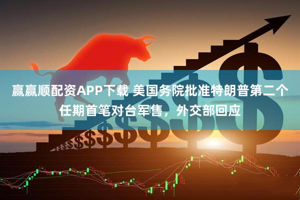 赢赢顺配资APP下载 美国务院批准特朗普第二个任期首笔对台军售，外交部回应