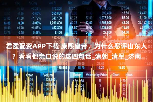 君盈配资APP下载 康熙皇帝，为什么恶评山东人？看看他亲口说的这四句话_清朝_清军_济南