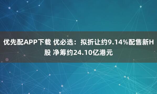 优先配APP下载 优必选:拟折让约9.14%配售新H股 净筹约24.10亿港元