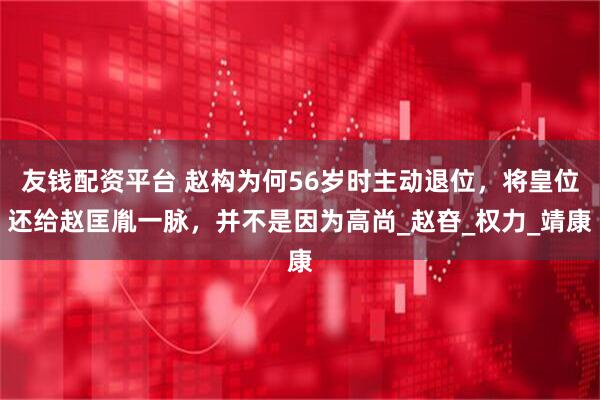 友钱配资平台 赵构为何56岁时主动退位，将皇位还给赵匡胤一脉，并不是因为高尚_赵昚_权力_靖康