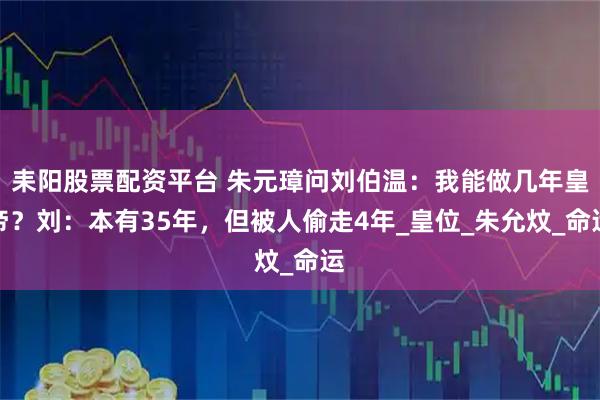 耒阳股票配资平台 朱元璋问刘伯温：我能做几年皇帝？刘：本有35年，但被人偷走4年_皇位_朱允炆_命运