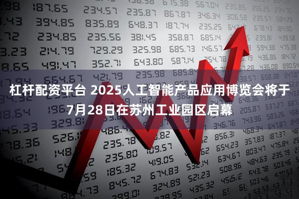 杠杆配资平台 2025人工智能产品应用博览会将于7月28日在苏州工业园区启幕