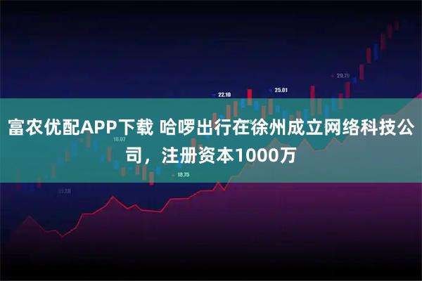 富农优配APP下载 哈啰出行在徐州成立网络科技公司，注册资本1000万