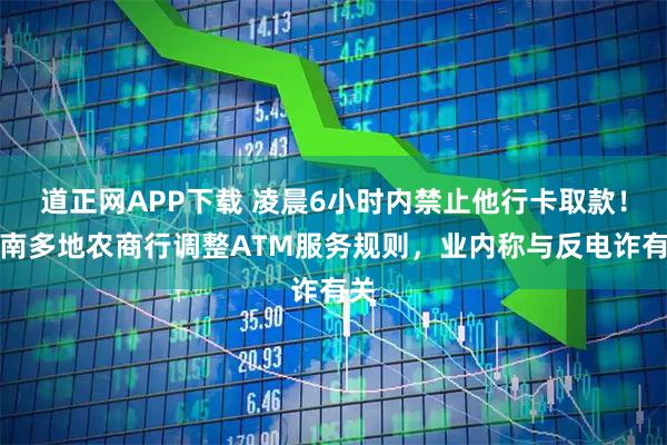 道正网APP下载 凌晨6小时内禁止他行卡取款!湖南多地农商行调整ATM服务规则,业内称与反电诈有关
