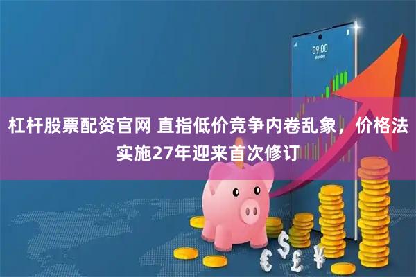 杠杆股票配资官网 直指低价竞争内卷乱象，价格法实施27年迎来首次修订