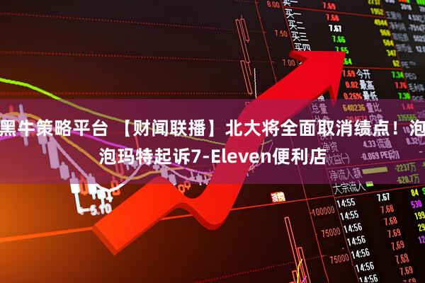 黑牛策略平台 【财闻联播】北大将全面取消绩点！泡泡玛特起诉7-Eleven便利店