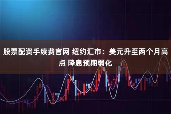 股票配资手续费官网 纽约汇市：美元升至两个月高点 降息预期弱化