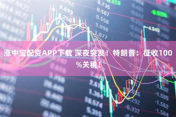 涨中宝配资APP下载 深夜突发！特朗普：征收100%关税！