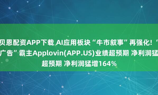 贝恩配资APP下载 AI应用板块“牛市叙事”再强化! “AI+数字广告”霸主Applovin(APP.US)业绩超预期 净利润猛增164%