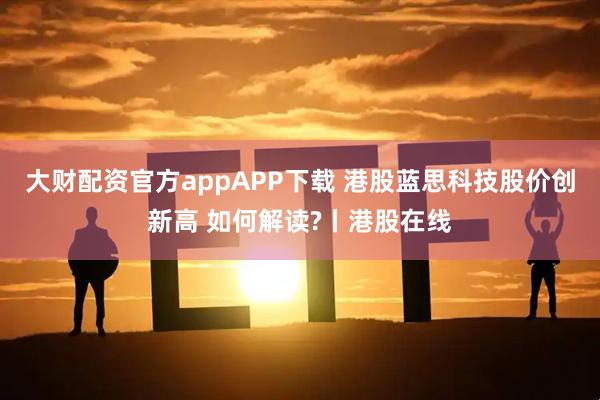 大财配资官方appAPP下载 港股蓝思科技股价创新高 如何解读?丨港股在线