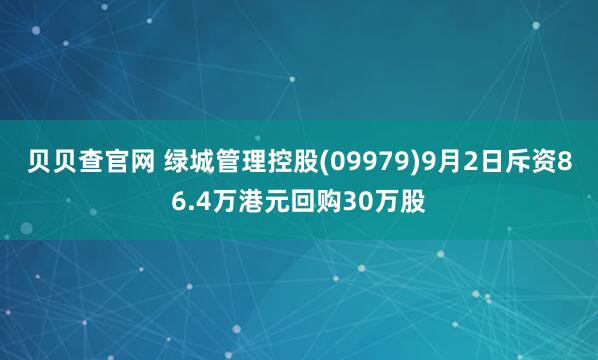 贝贝查官网 绿城管理控股(09979)9月2日斥资86.4万港元回购30万股