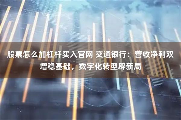 股票怎么加杠杆买入官网 交通银行：营收净利双增稳基础，数字化转型辟新局