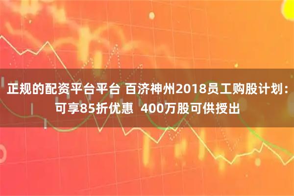 正规的配资平台平台 百济神州2018员工购股计划：可享85折优惠  400万股可供授出