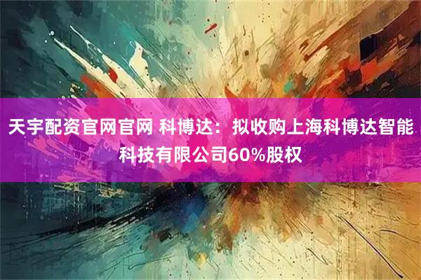 天宇配资官网官网 科博达：拟收购上海科博达智能科技有限公司60%股权