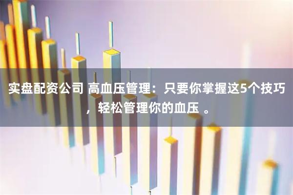 实盘配资公司 高血压管理：只要你掌握这5个技巧，轻松管理你的血压 。