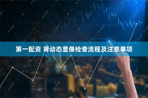 第一配资 肾动态显像检查流程及注意事项