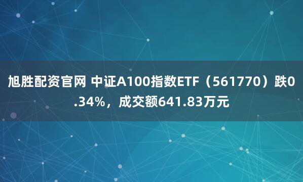 旭胜配资官网 中证A100指数ETF（561770）跌0.34%，成交额641.83万元