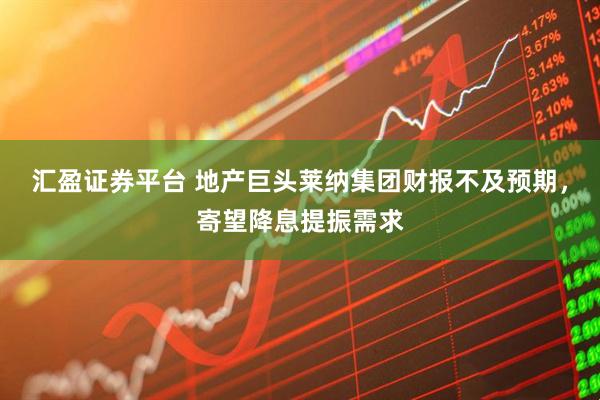 汇盈证券平台 地产巨头莱纳集团财报不及预期，寄望降息提振需求