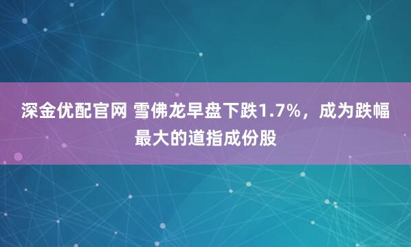 深金优配官网 雪佛龙早盘下跌1.7%，成为跌幅最大的道指成份股
