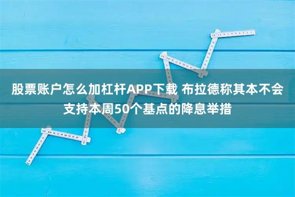 股票账户怎么加杠杆APP下载 布拉德称其本不会支持本周50个基点的降息举措