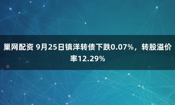 巢网配资 9月25日镇洋转债下跌0.07%，转股溢价率12.29%