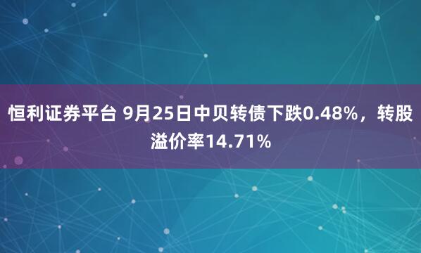 恒利证券平台 9月25日中贝转债下跌0.48%，转股溢价率14.71%