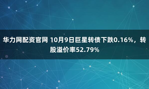 华力网配资官网 10月9日巨星转债下跌0.16%，转股溢价率52.79%