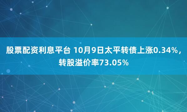 股票配资利息平台 10月9日太平转债上涨0.34%，转股溢价率73.05%