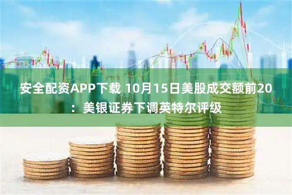 安全配资APP下载 10月15日美股成交额前20:美银证券下调英特尔评级