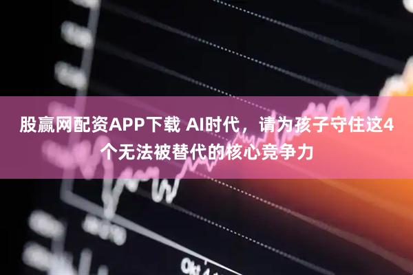 股赢网配资APP下载 AI时代，请为孩子守住这4个无法被替代的核心竞争力