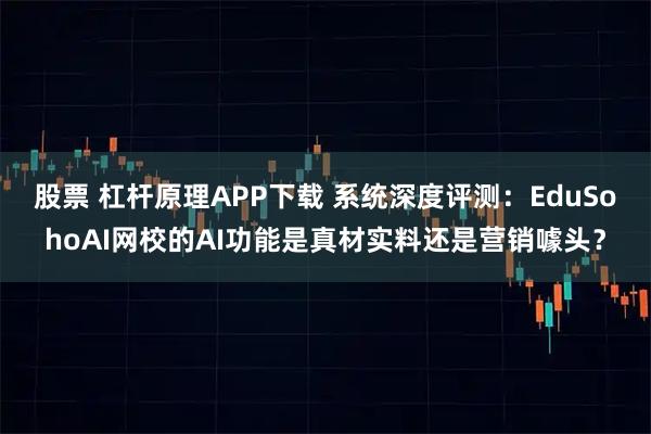 股票 杠杆原理APP下载 系统深度评测：EduSohoAI网校的AI功能是真材实料还是营销噱头？