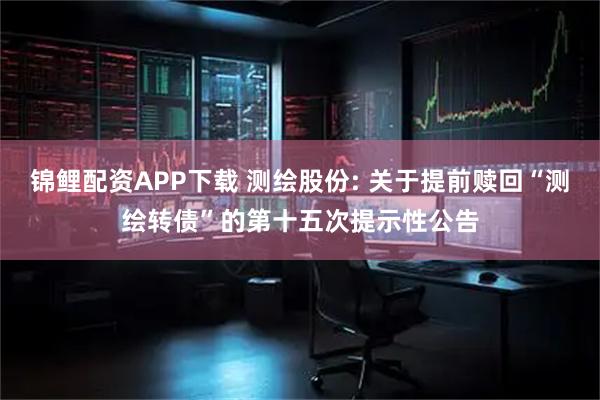 锦鲤配资APP下载 测绘股份: 关于提前赎回“测绘转债”的第十五次提示性公告