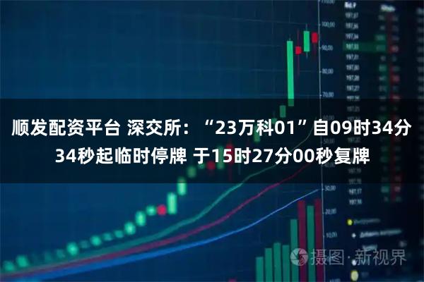 顺发配资平台 深交所：“23万科01”自09时34分34秒起临时停牌 于15时27分00秒复牌