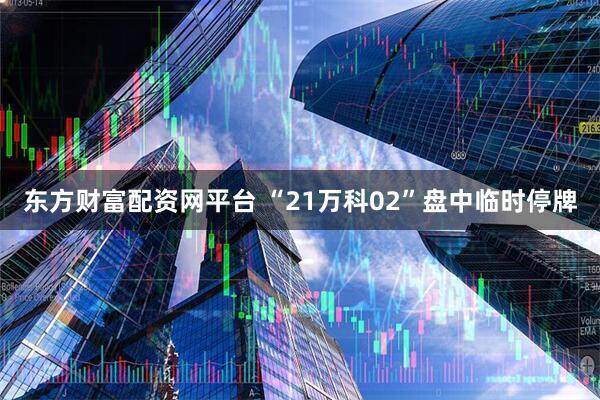 东方财富配资网平台 “21万科02”盘中临时停牌