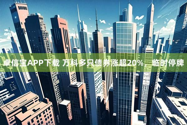 卓信宝APP下载 万科多只债券涨超20%，临时停牌