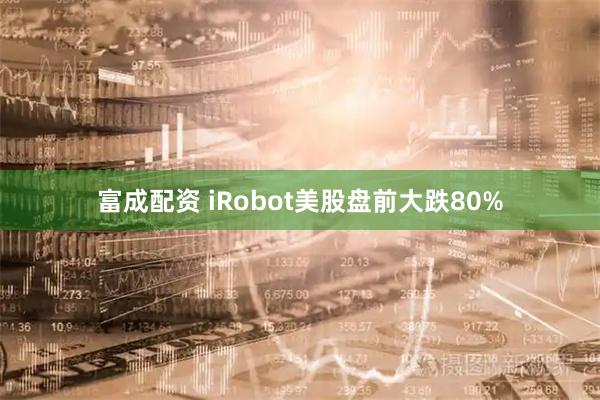 富成配资 iRobot美股盘前大跌80%