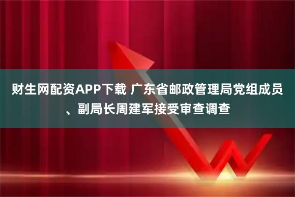 财生网配资APP下载 广东省邮政管理局党组成员、副局长周建军接受审查调查