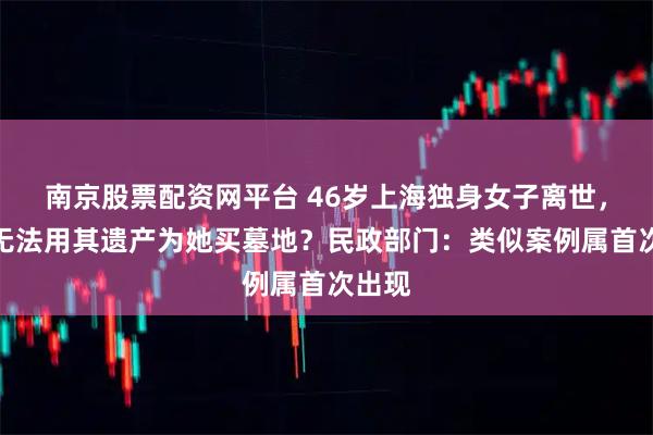 南京股票配资网平台 46岁上海独身女子离世,远亲无法用其遗产为她买墓地?民政部门:类似案例属首次出现