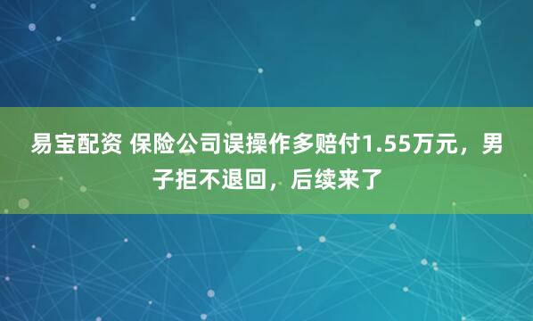 易宝配资 保险公司误操作多赔付1.55万元,男子拒不退回,后续来了