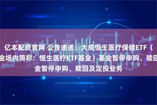 亿本配资官网 公告速递：大成恒生医疗保健ETF（QDII）（基金场内简称：恒生医疗ETF基金）基金暂停申购、赎回及定投业务