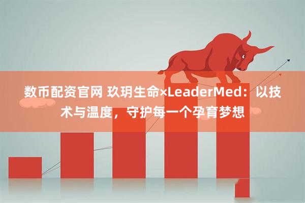 数币配资官网 玖玥生命×LeaderMed：以技术与温度，守护每一个孕育梦想