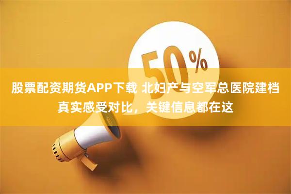 股票配资期货APP下载 北妇产与空军总医院建档真实感受对比,关键信息都在这