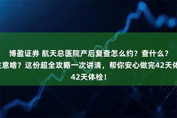 博盈证券 航天总医院产后复查怎么约?查什么?要注意啥?这份超全攻略一次讲清,帮你安心做完42天体检!