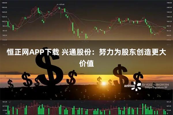 恒正网APP下载 兴通股份：努力为股东创造更大价值