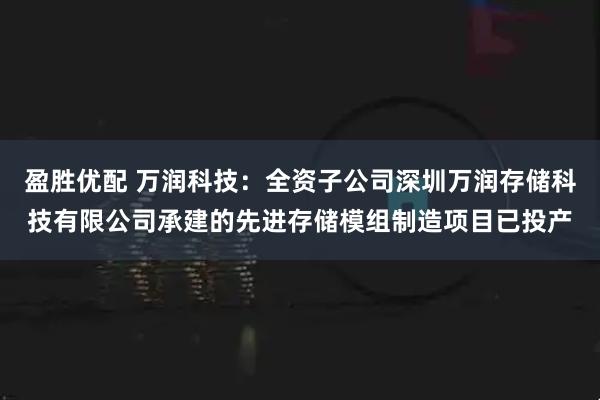 盈胜优配 万润科技：全资子公司深圳万润存储科技有限公司承建的先进存储模组制造项目已投产